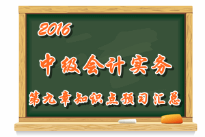 2016中級會計職稱《中級會計實務》第九章知識點預習匯總