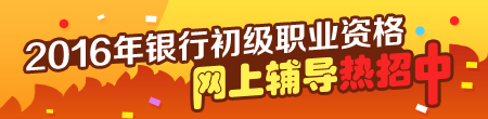 2016年銀行初級職業(yè)資格考試輔導(dǎo)熱招中