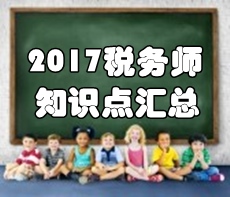 2017年稅務(wù)師考試《稅法二》知識點(diǎn)匯總