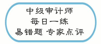 中級審計(jì)師考試易錯題專家點(diǎn)評（02.13-02.19）