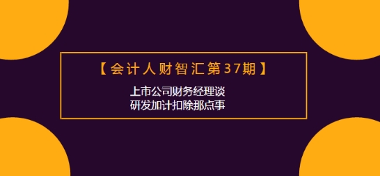 會計人財智匯：上市公司財務經(jīng)理談研發(fā)加計扣除那點事