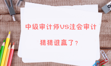 【答疑解惑】中級審計師能不能和注會審計同時備考？兩者關系大嗎？