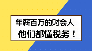 年薪百萬的財(cái)會(huì)人 他們都懂稅務(wù)！