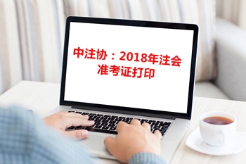 中注協(xié)通告：關(guān)于2018年注冊(cè)會(huì)計(jì)師專業(yè)階段準(zhǔn)考證打印相關(guān)事宜