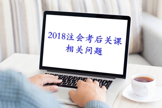 考后必知：2018注會(huì)考后關(guān)課相關(guān)問題解答