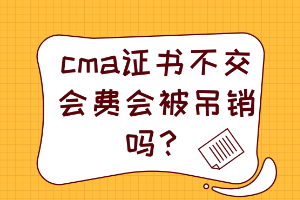 cma證書不交會(huì)費(fèi)會(huì)被吊銷嗎？