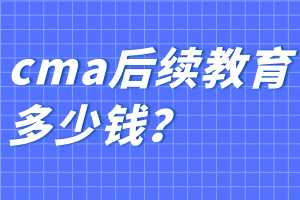 cma后續(xù)教育多少錢？