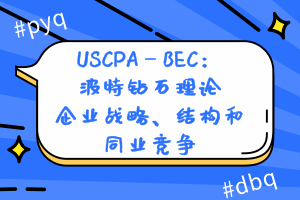 USCPA—BEC：波特鉆石理論—企業(yè)戰(zhàn)略、結(jié)構(gòu)和同業(yè)競(jìng)爭(zhēng)