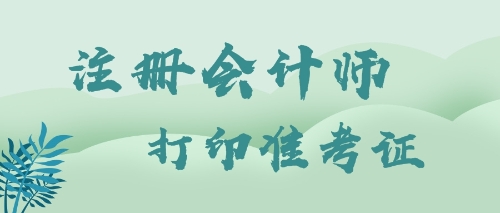 注冊會計(jì)師打印準(zhǔn)考證