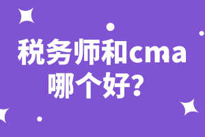 稅務(wù)師和cma哪個(gè)好？