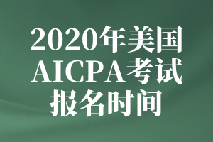 2020年美國AICPA考試的報名時間是什么時候？