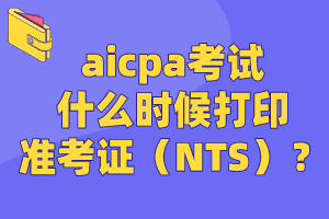 aicpa考試什么時(shí)候打印準(zhǔn)考證（NTS）？