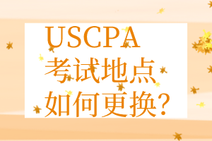 USCPA考點(diǎn)更換丨USCPA考試地點(diǎn)如何更換？