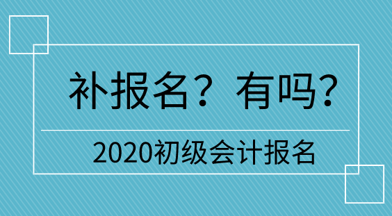 【補報名】2020初級會計報名多地不設(shè)補報名  只有它們有！