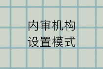 內(nèi)審機(jī)構(gòu)設(shè)置的模式有哪些？五種設(shè)置模式的特點(diǎn)和利弊？