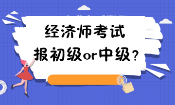 經(jīng)濟(jì)師考試報(bào)初級(jí)or中級(jí)？