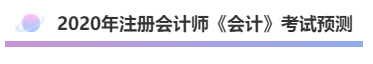 2020年注會《會計(jì)》考什么？考情預(yù)測告訴你！