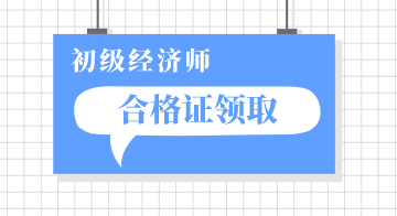 北京2019初級經(jīng)濟(jì)師資格證領(lǐng)取時(shí)間你知道嗎？