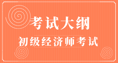 2020初級經(jīng)濟師考試大綱和考試時間你知道嗎？