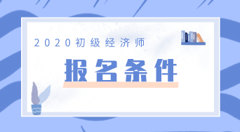 初級(jí)經(jīng)濟(jì)師2020報(bào)名條件你知道嗎？