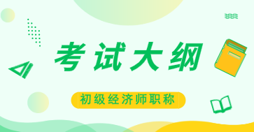 2020年初級經(jīng)濟(jì)師《工商管理》考試大綱已公布！