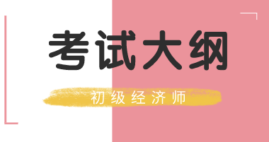 吉林省2020年初級(jí)經(jīng)濟(jì)師考試大綱你看了嗎？