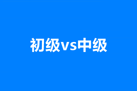 初級和中級會計職稱有啥區(qū)別？有沒有共通之處？