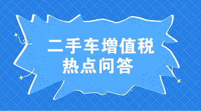 二手車增值稅七大熱點問答 這些問題值得注意！