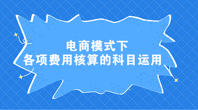 電商模式下各項(xiàng)費(fèi)用核算的科目運(yùn)用 電商會計(jì)這樣處理！