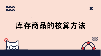 庫存商品的核算方法有哪些？成本會計必知！