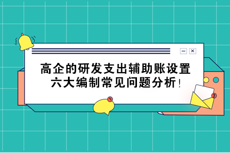 高企的研發(fā)支出輔助賬設(shè)置，六大編制常見問題分析！