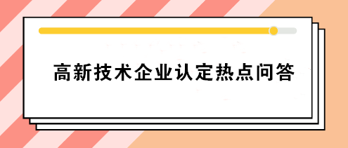 高新技術(shù)企業(yè)認(rèn)定熱點(diǎn)問答 你要的答案就在這！