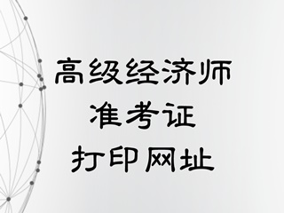 高級經(jīng)濟師準(zhǔn)考證打印官網(wǎng)