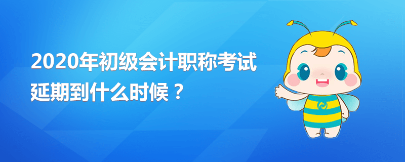 2020年初級會計職稱考試延期到什么時候？