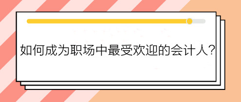 如何成為職場中最受歡迎的會計人？如何得到老板賞識？做到這五點！