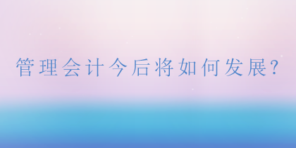 管理會計(jì)將如何發(fā)展？