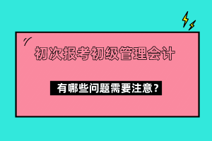 初次報(bào)考初級(jí)管理會(huì)計(jì)有哪些問題需要注意？