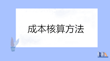 成本核算的方法有哪些？點(diǎn)擊查看成本核算方法