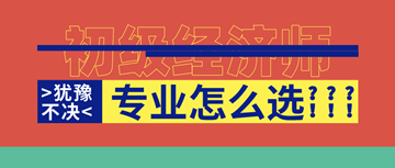 2020年初級(jí)經(jīng)濟(jì)師馬上報(bào)名了！你想好選啥專業(yè)了嗎？