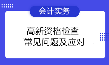 高新資格檢查常見(jiàn)問(wèn)題及應(yīng)對(duì) 高新技術(shù)企業(yè)注意！