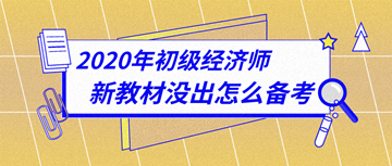 太詳細(xì)了！2020年初級經(jīng)濟(jì)師新教材下發(fā)前怎么備考？