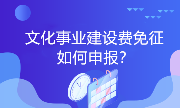 文化事業(yè)建設(shè)費(fèi)免征如何申報(bào)？一起看過來！