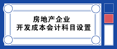 房地產(chǎn)企業(yè)開發(fā)成本會(huì)計(jì)科目設(shè)置