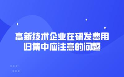 高新技術(shù)企業(yè)在研發(fā)費用歸集中應(yīng)注意的問題