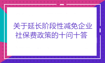 關(guān)于延長(zhǎng)階段性減免企業(yè)社保費(fèi)政策的十問(wèn)十答