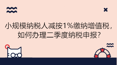 小規(guī)模納稅人減按1%繳納增值稅，如何辦理二季度納稅申報(bào)？