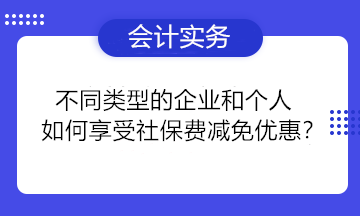 不同類型的企業(yè)和個人如何享受社保費減免優(yōu)惠？一組問答為你講清楚