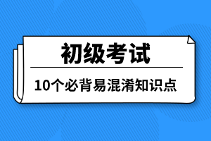 初級考試10個必背易混淆知識點(diǎn)