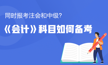 同時(shí)報(bào)考了注會(huì)和中級(jí)？《會(huì)計(jì)》這科怎么備考更有效率？