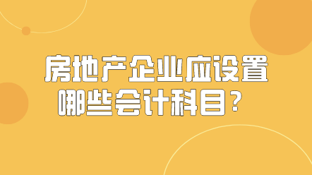 房地產(chǎn)企業(yè)應(yīng)該設(shè)置哪些會計科目